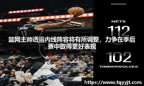 篮网主帅透露内线阵容将有所调整，力争在季后赛中取得更好表现