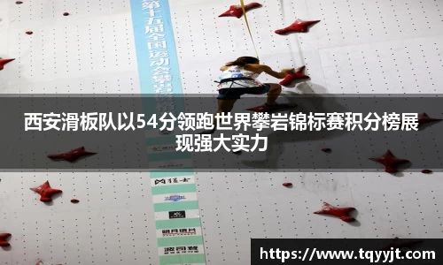 西安滑板队以54分领跑世界攀岩锦标赛积分榜展现强大实力