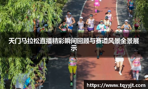 天门马拉松直播精彩瞬间回顾与赛道风景全景展示