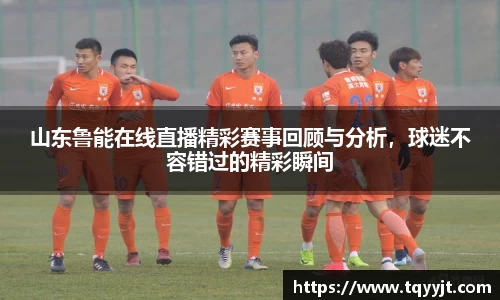 山东鲁能在线直播精彩赛事回顾与分析，球迷不容错过的精彩瞬间