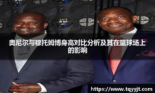 奥尼尔与穆托姆博身高对比分析及其在篮球场上的影响