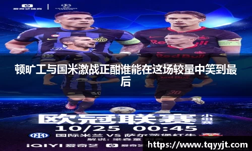 顿旷工与国米激战正酣谁能在这场较量中笑到最后