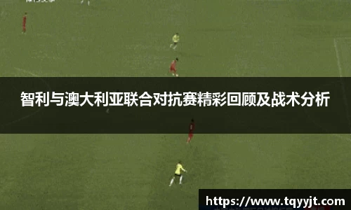 智利与澳大利亚联合对抗赛精彩回顾及战术分析