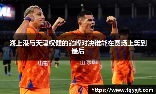 海上港与天津权健的巅峰对决谁能在赛场上笑到最后