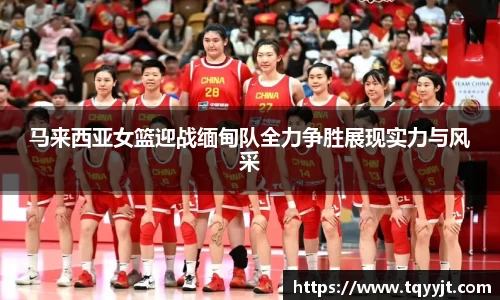 马来西亚女篮迎战缅甸队全力争胜展现实力与风采